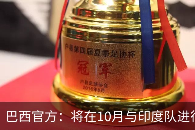 巴西官方：将在10月与印度队进行友谊赛，队史首次踏上印度土地